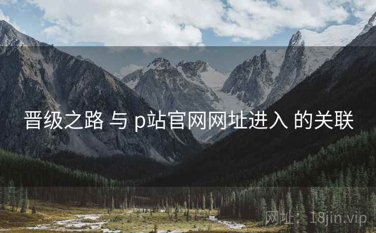 晋级之路 与 p站官网网址进入 的关联  第1张