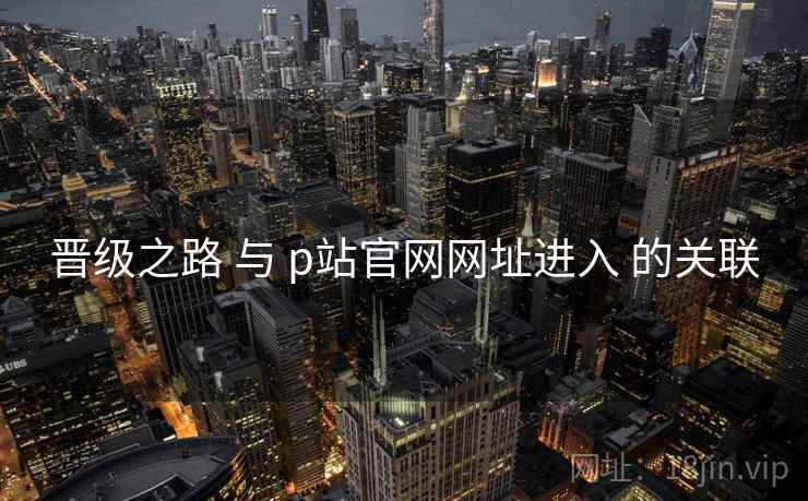 晋级之路 与 p站官网网址进入 的关联  第2张