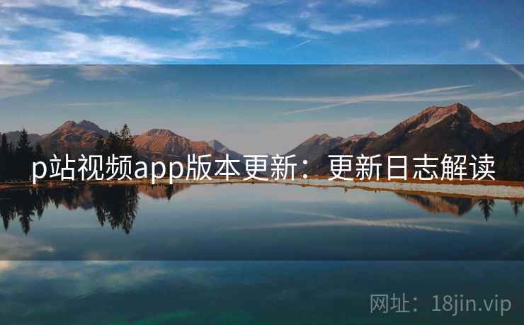 p站视频app版本更新：更新日志解读  第1张