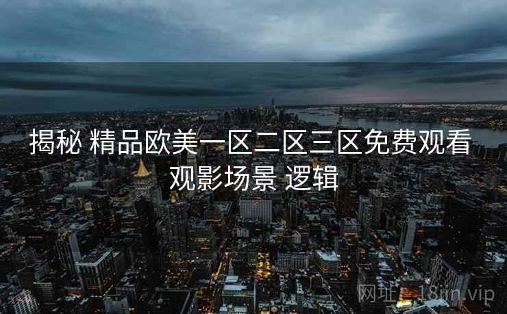揭秘 精品欧美一区二区三区免费观看 观影场景 逻辑  第2张
