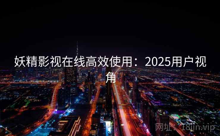 妖精影视在线高效使用：2025用户视角  第2张
