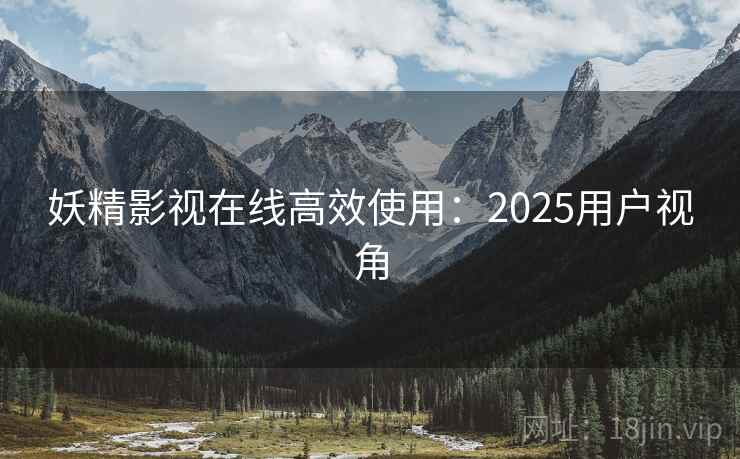 妖精影视在线高效使用：2025用户视角  第1张