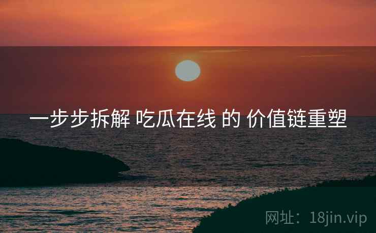 一步步拆解 吃瓜在线 的 价值链重塑  第1张