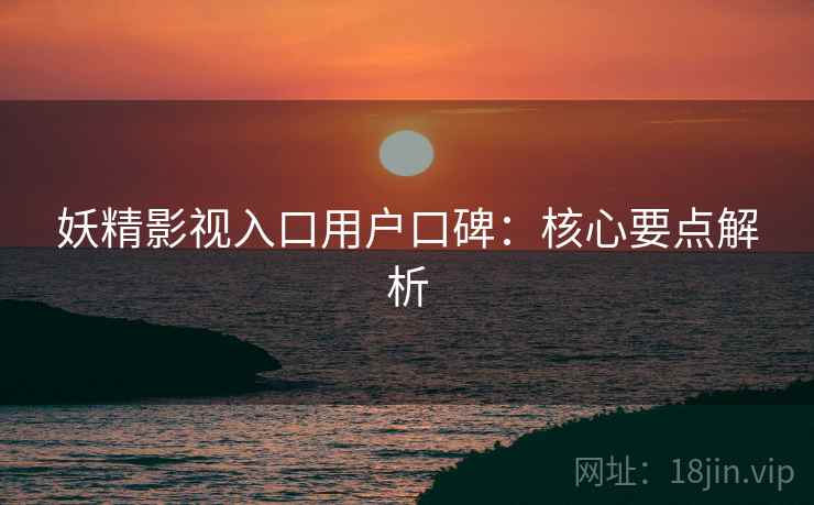 妖精影视入口用户口碑：核心要点解析  第1张