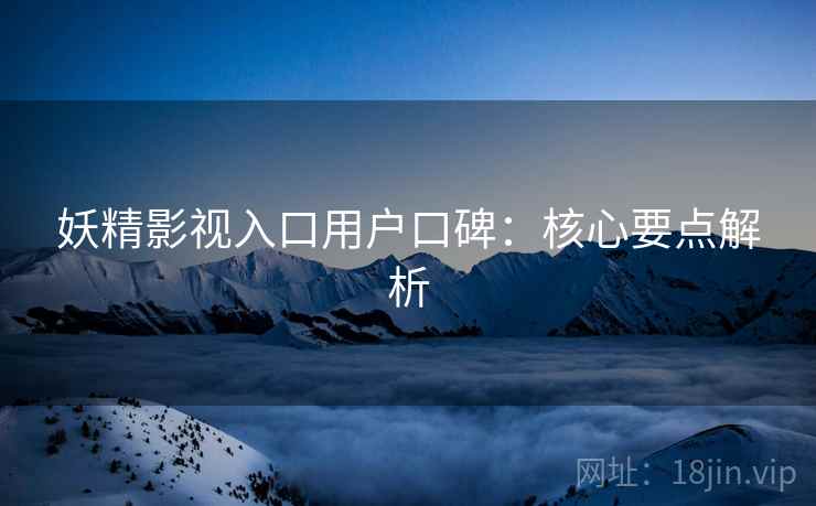 妖精影视入口用户口碑：核心要点解析  第2张