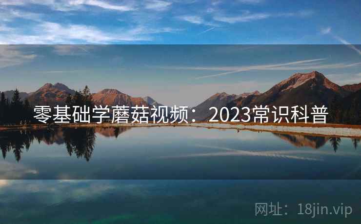 零基础学蘑菇视频：2023常识科普  第1张