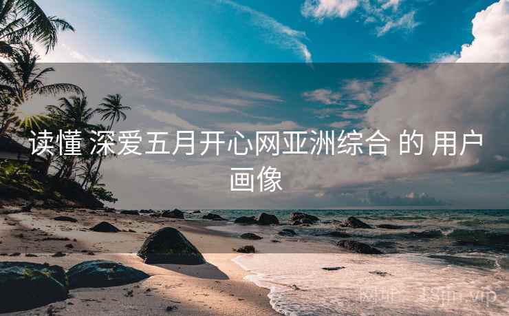 读懂 深爱五月开心网亚洲综合 的 用户画像  第1张