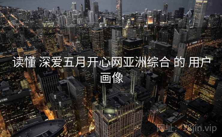 读懂 深爱五月开心网亚洲综合 的 用户画像  第2张