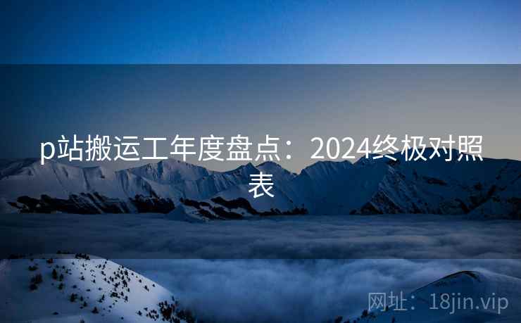 p站搬运工年度盘点：2024终极对照表  第1张