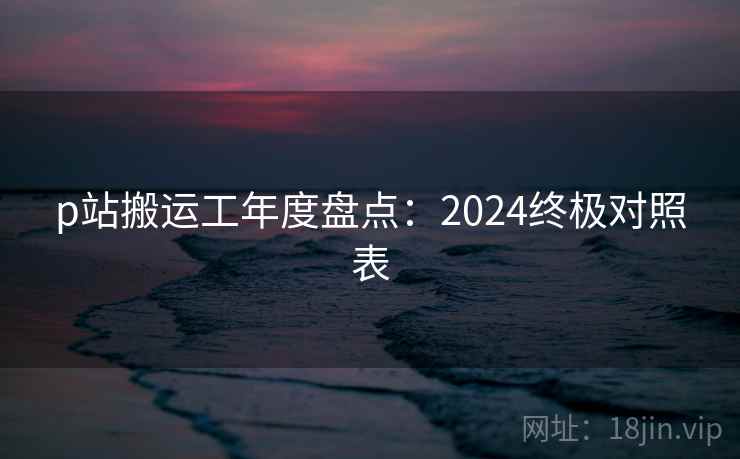 p站搬运工年度盘点：2024终极对照表  第2张