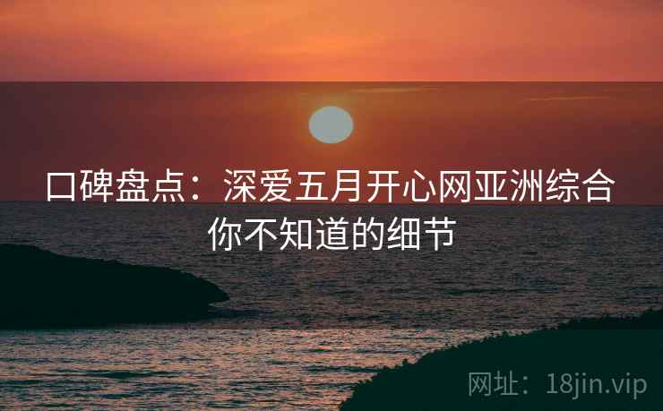 口碑盘点：深爱五月开心网亚洲综合 你不知道的细节  第2张