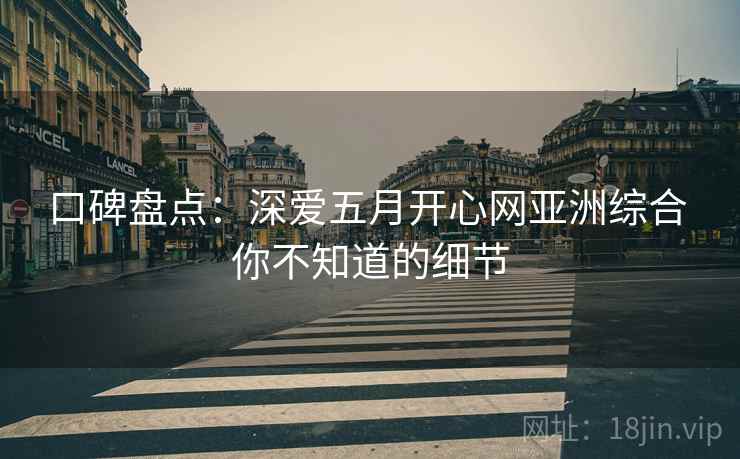 口碑盘点：深爱五月开心网亚洲综合 你不知道的细节  第1张