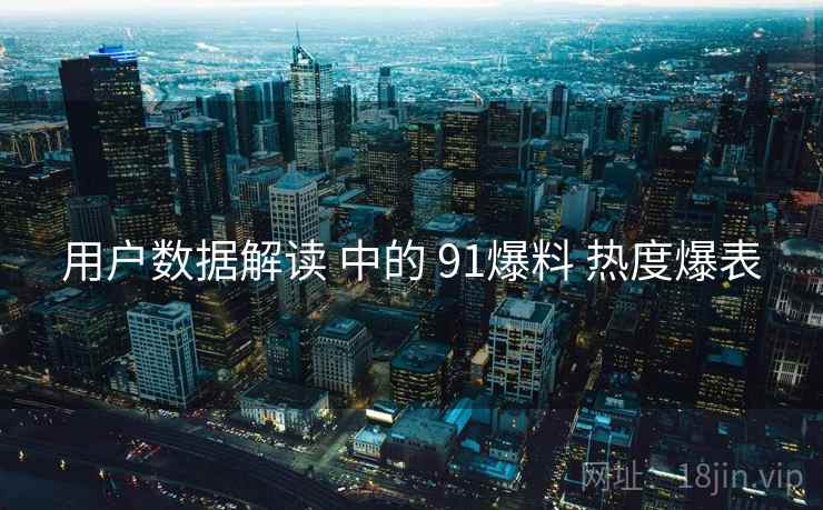 用户数据解读 中的 91爆料 热度爆表  第1张