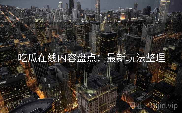 吃瓜在线内容盘点：最新玩法整理  第1张