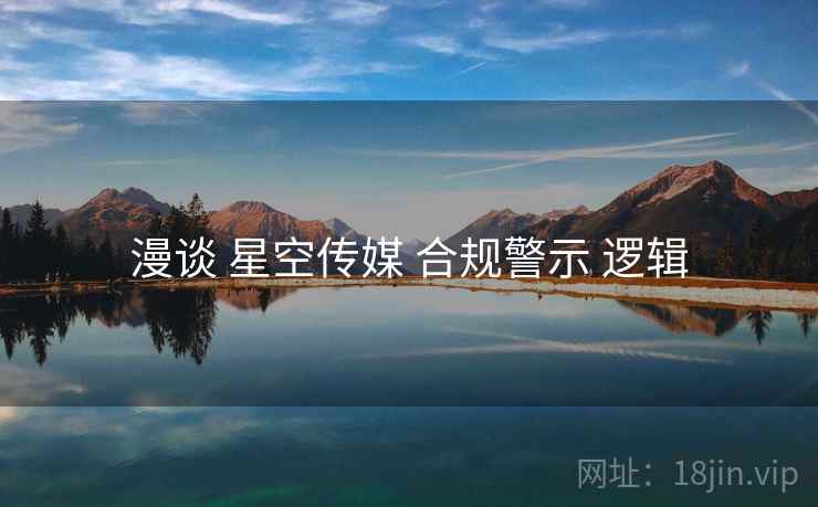 漫谈 星空传媒 合规警示 逻辑  第2张