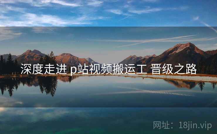 深度走进 p站视频搬运工 晋级之路  第1张