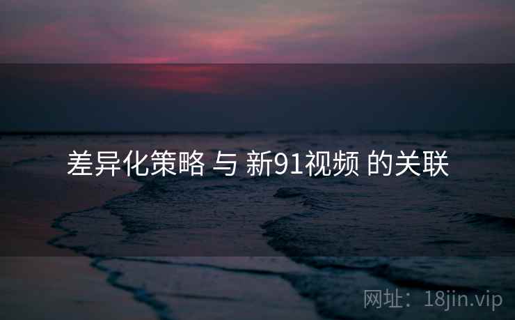 差异化策略 与 新91视频 的关联  第1张