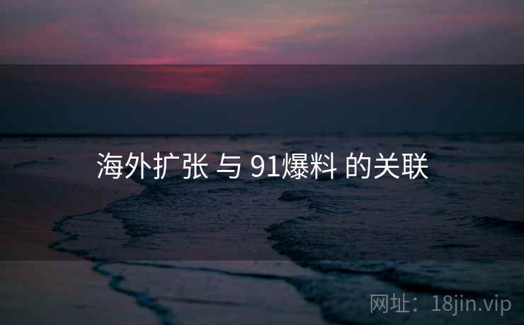 海外扩张 与 91爆料 的关联  第2张