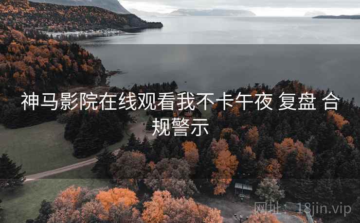 神马影院在线观看我不卡午夜 复盘 合规警示  第2张