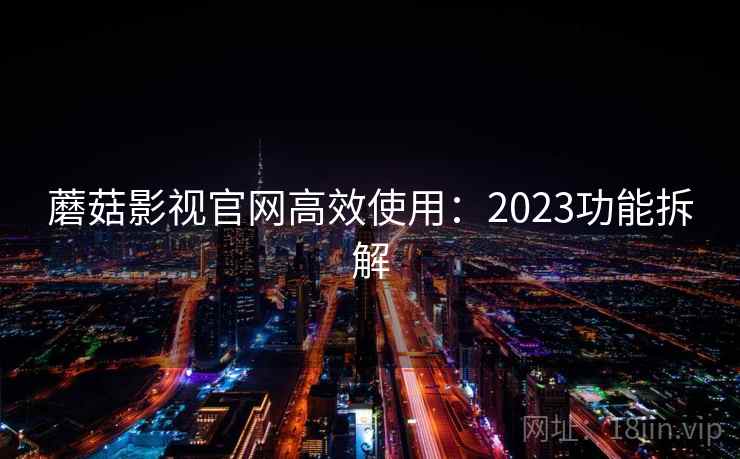 蘑菇影视官网高效使用：2023功能拆解  第2张