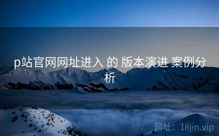 p站官网网址进入 的 版本演进 案例分析  第1张