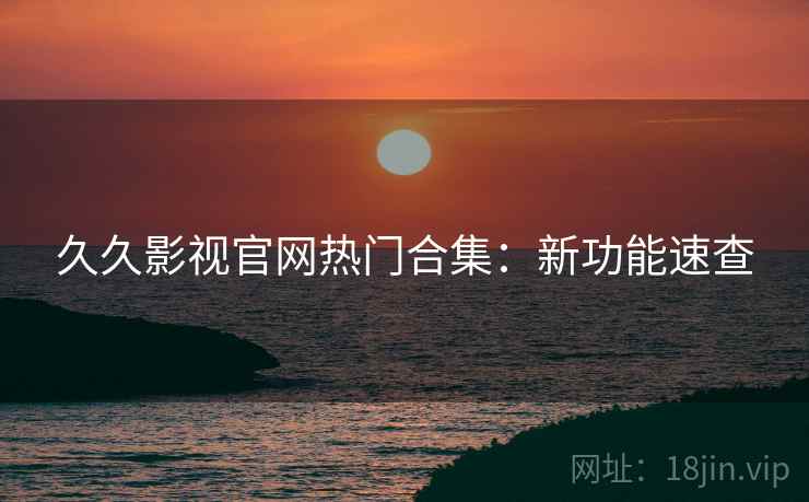 久久影视官网热门合集：新功能速查  第2张