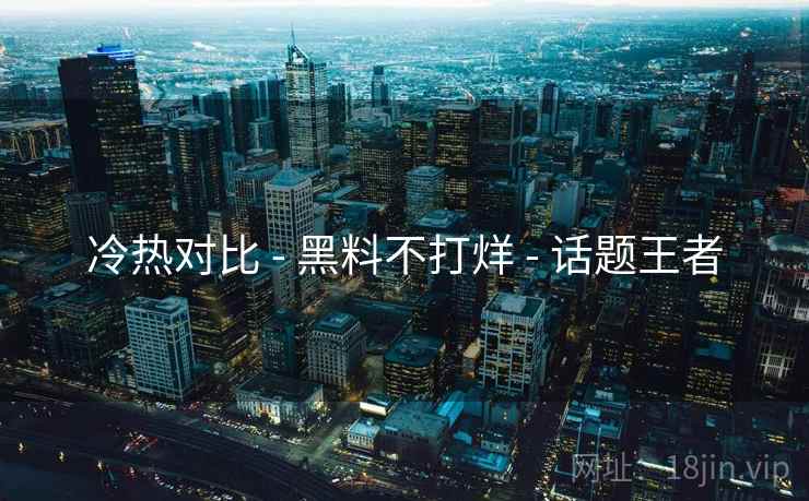 冷热对比 - 黑料不打烊 话题王者  第1张
