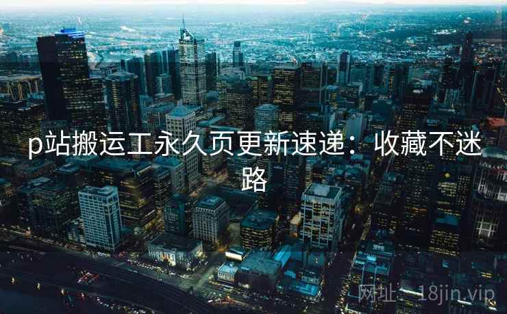 p站搬运工永久页更新速递：收藏不迷路  第1张