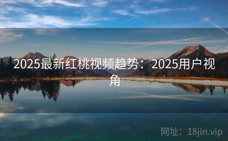 2025最新红桃视频趋势：2025用户视角  第2张