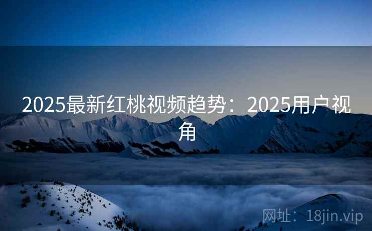 2025最新红桃视频趋势：2025用户视角  第1张