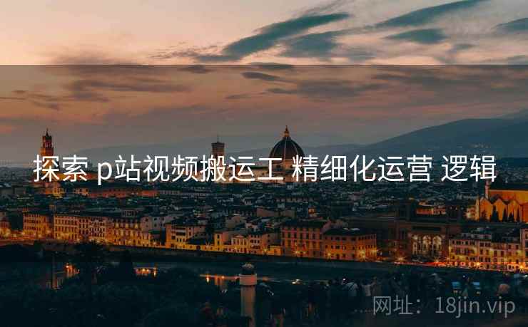 探索 p站视频搬运工 精细化运营 逻辑  第2张