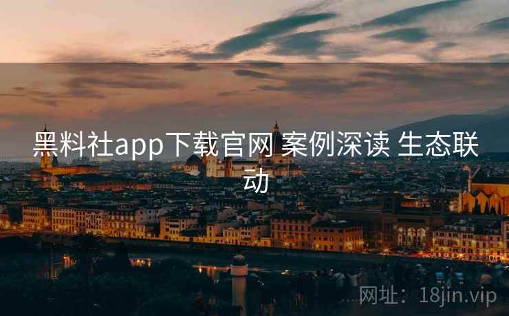 黑料社app下载官网 案例深读 生态联动  第2张