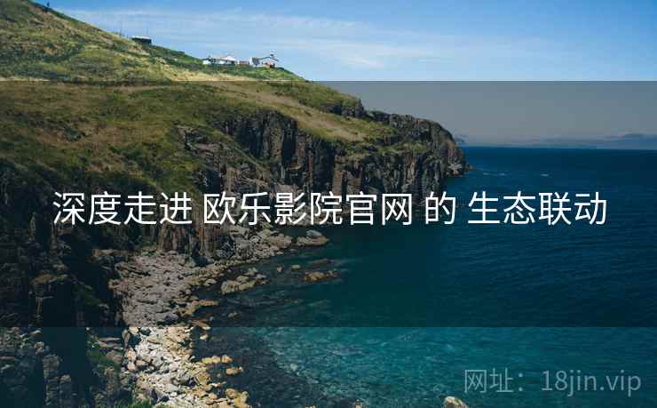 深度走进 欧乐影院官网 的 生态联动  第2张