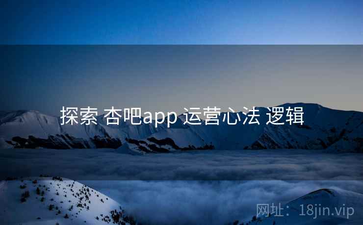 探索 杏吧app 运营心法 逻辑  第2张