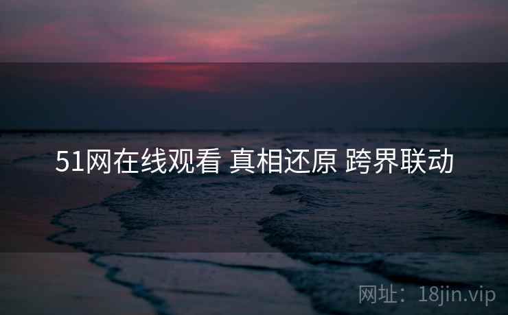 51网在线观看 真相还原 跨界联动  第2张