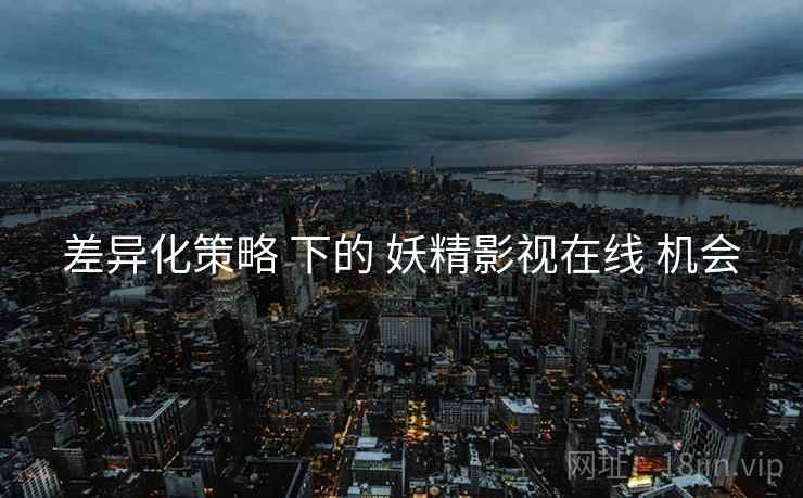差异化策略 下的 妖精影视在线 机会  第1张