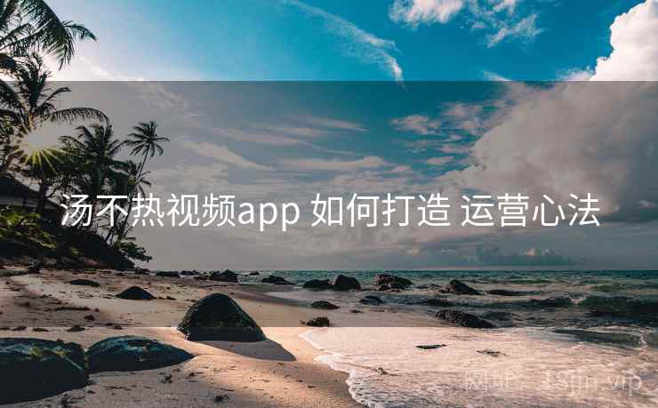 汤不热视频app 如何打造 运营心法  第1张