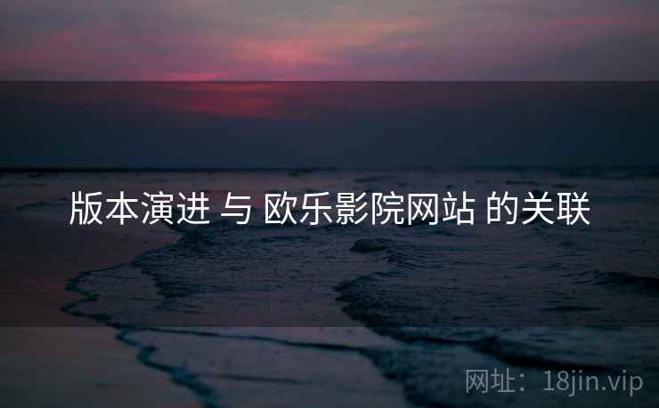 版本演进 与 欧乐影院网站 的关联  第1张