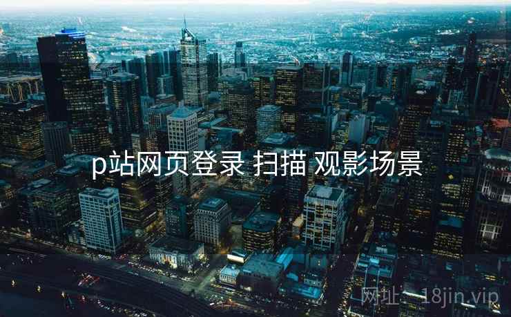 p站网页登录 扫描 观影场景  第2张