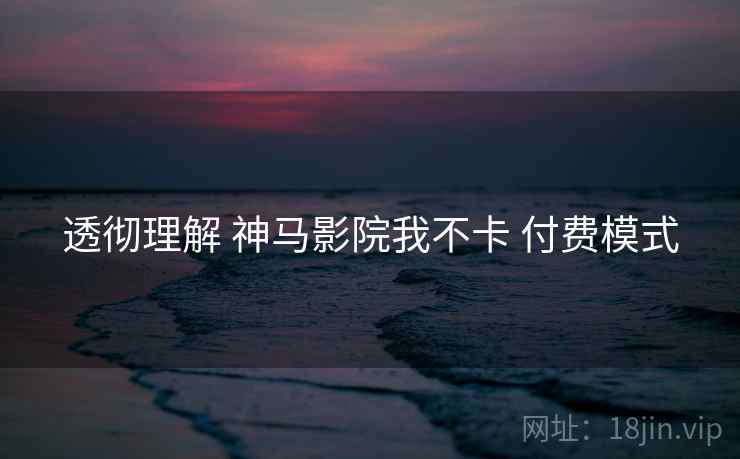 透彻理解 神马影院我不卡 付费模式  第2张